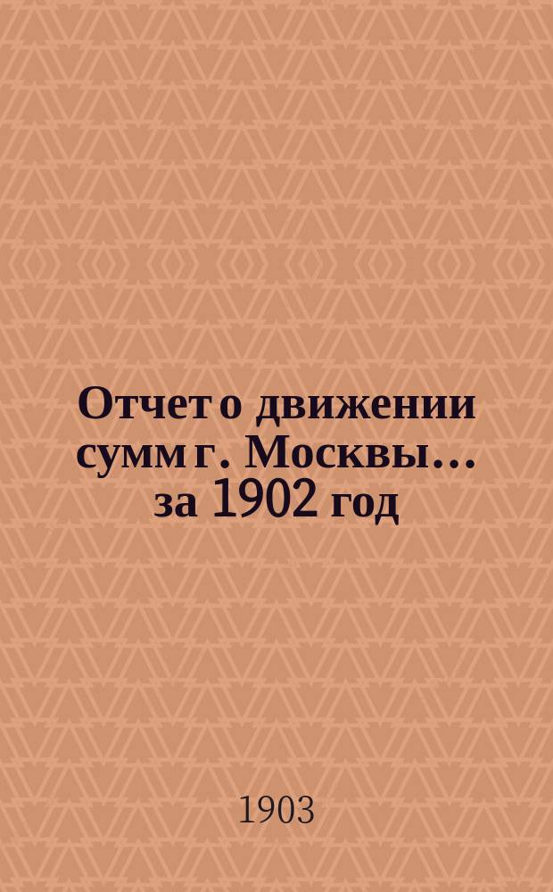 Отчет о движении сумм г. Москвы... за 1902 год