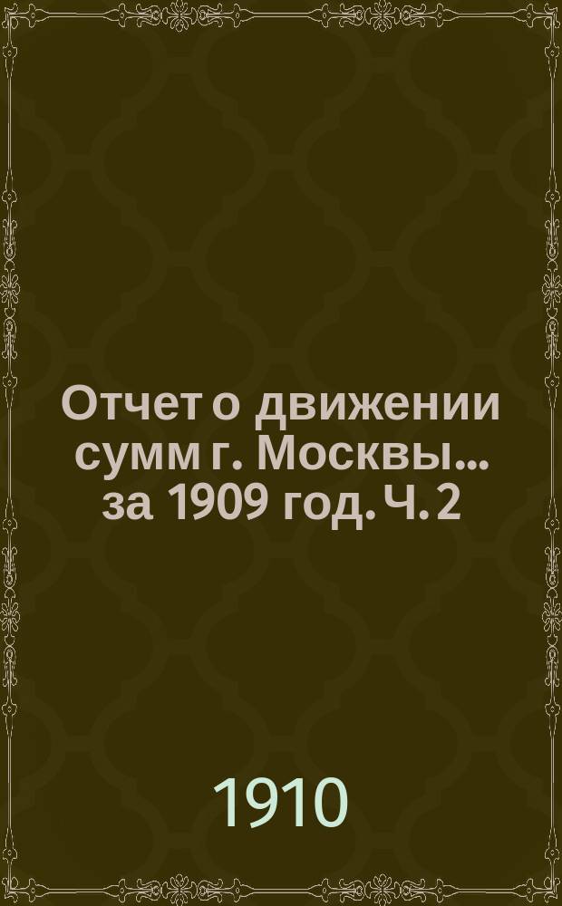 Отчет о движении сумм г. Москвы... за 1909 год. Ч. 2 : Отчет по доходам и расходам обыкновенного бюджета