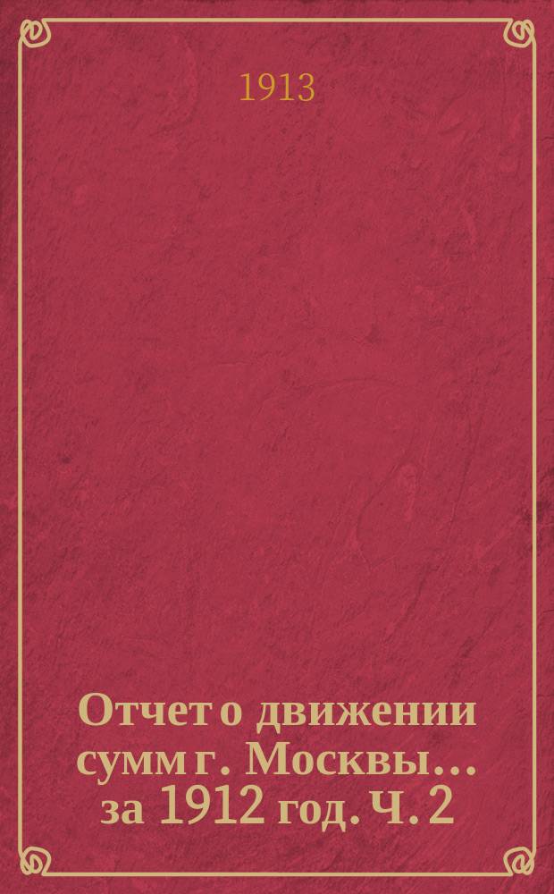 Отчет о движении сумм г. Москвы... за 1912 год. Ч. 2 : Отчет по доходам и расходам обыкновенного бюджета