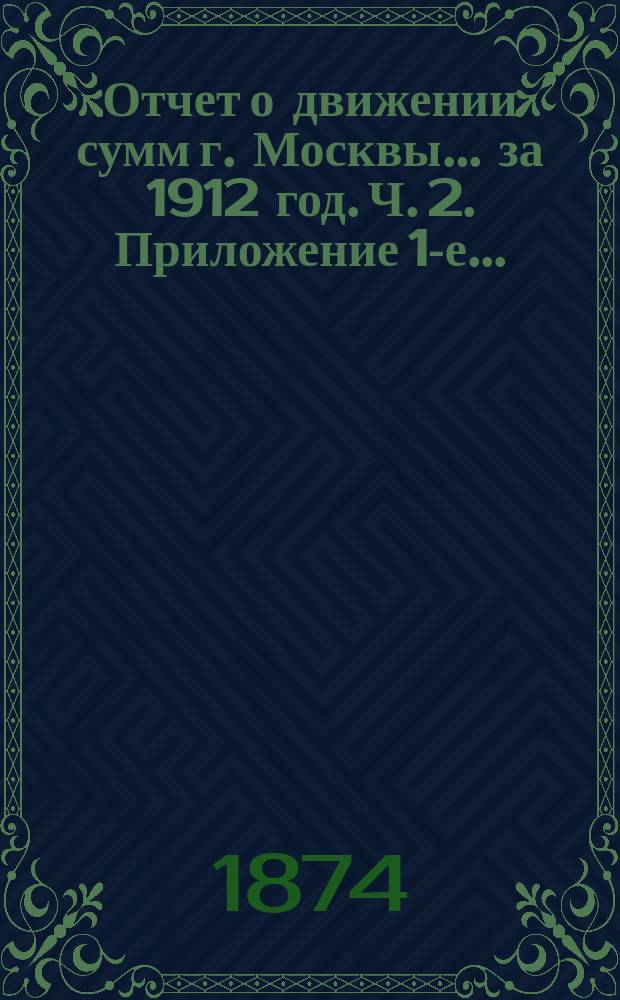 Отчет о движении сумм г. Москвы... за 1912 год. Ч. 2. Приложение 1-е... : Ведомости доходов и расходов обыкновенного бюджета 1912 года