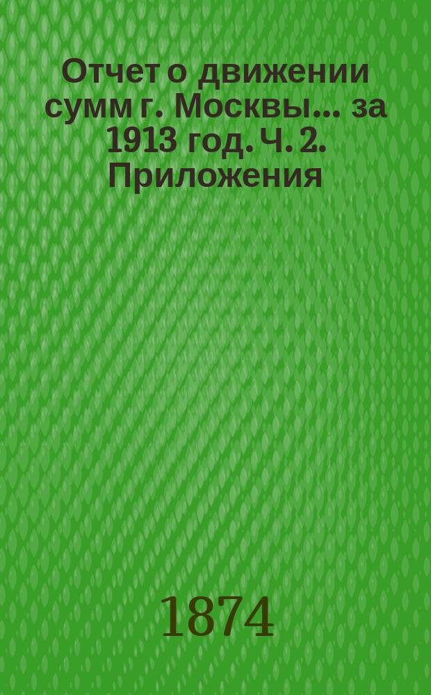 Отчет о движении сумм г. Москвы... за 1913 год. Ч. 2. Приложения : Ведомости доходов и расходов обыкновенного бюджета 1913 года