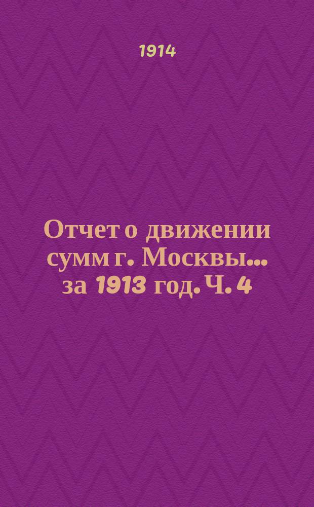 Отчет о движении сумм г. Москвы... за 1913 год. Ч. 4 : Отчеты отделений