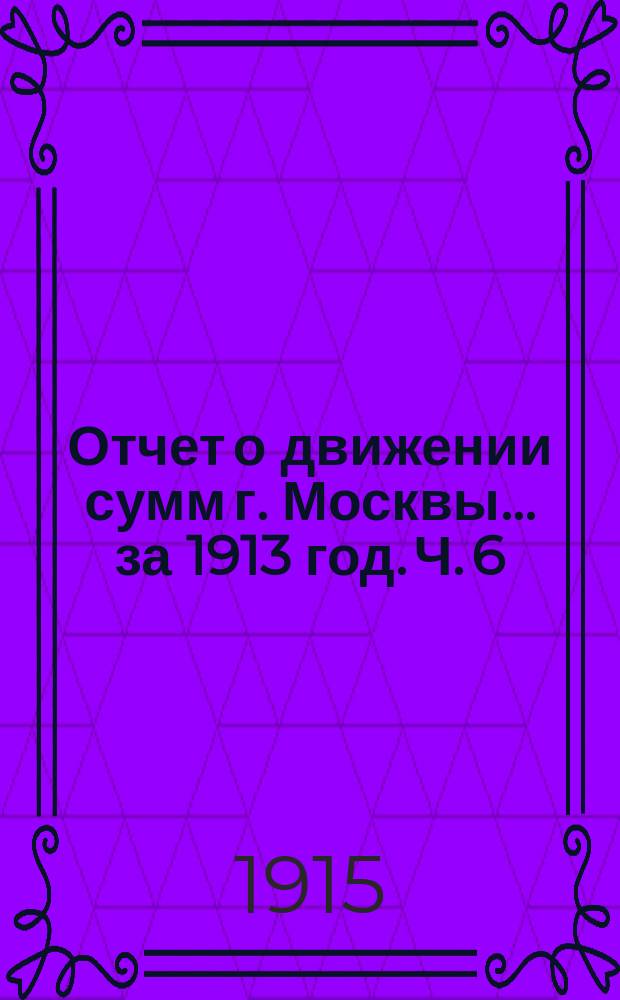 Отчет о движении сумм г. Москвы... за 1913 год. Ч. 6 : Отчеты строительных отделов по сооружениям за счет заемных средств