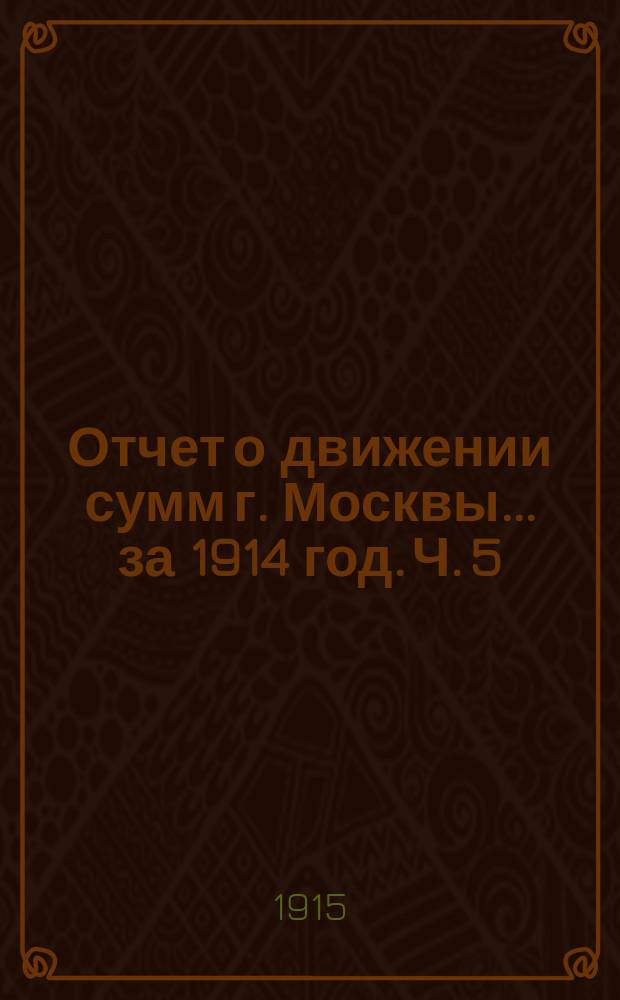 Отчет о движении сумм г. Москвы... за 1914 год. Ч. 5 : Отчеты предприятий