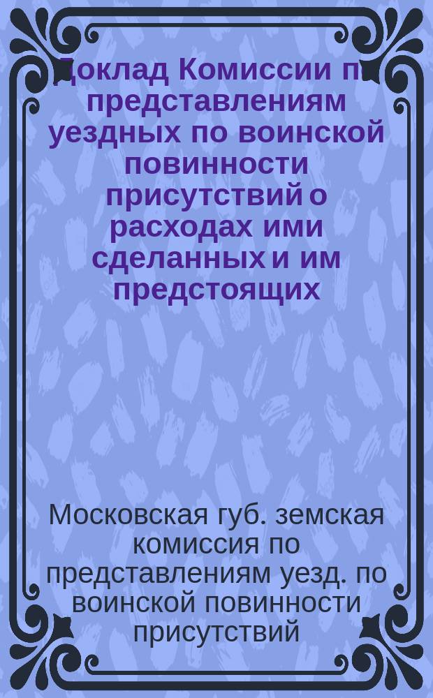 Доклад Комиссии по представлениям уездных по воинской повинности присутствий о расходах ими сделанных и им предстоящих