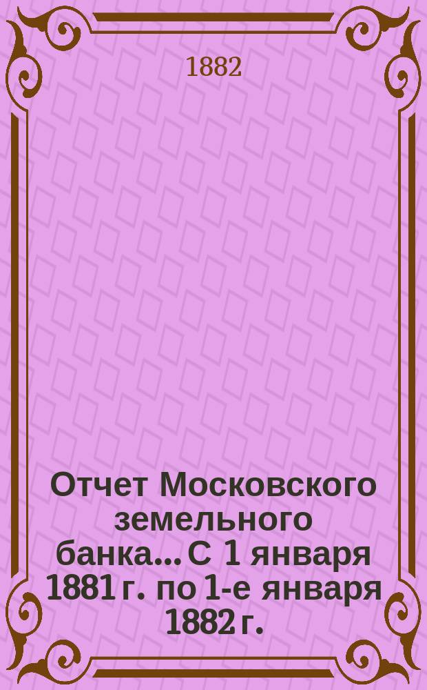 Отчет Московского земельного банка... С 1 января 1881 г. по 1-е января 1882 г.