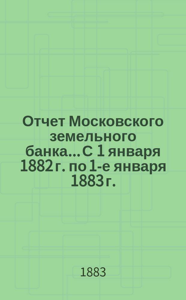 Отчет Московского земельного банка... С 1 января 1882 г. по 1-е января 1883 г.