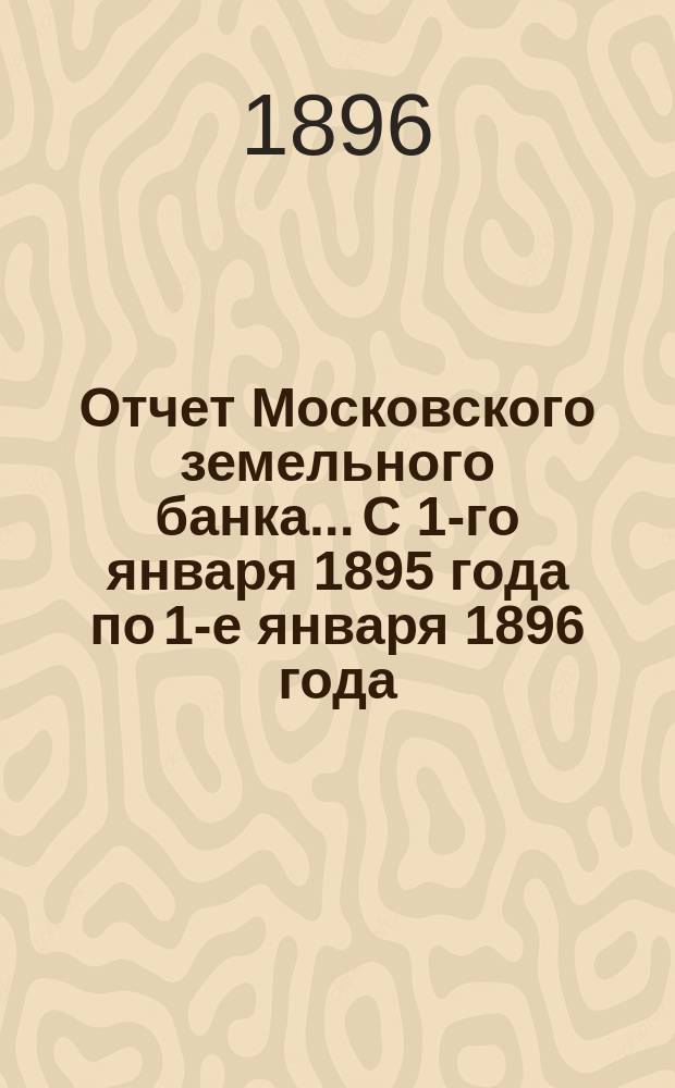 Отчет Московского земельного банка... С 1-го января 1895 года по 1-е января 1896 года
