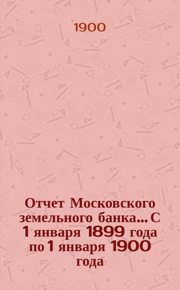 Отчет Московского земельного банка... С 1 января 1899 года по 1 января 1900 года