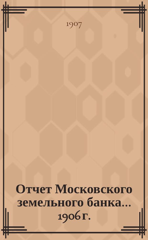 Отчет Московского земельного банка... 1906 г. : С 1 января 1906 года по 1 января 1907 года