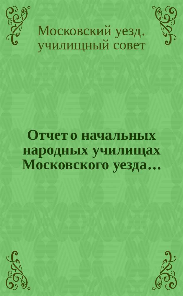 Отчет о начальных народных училищах Московского уезда...