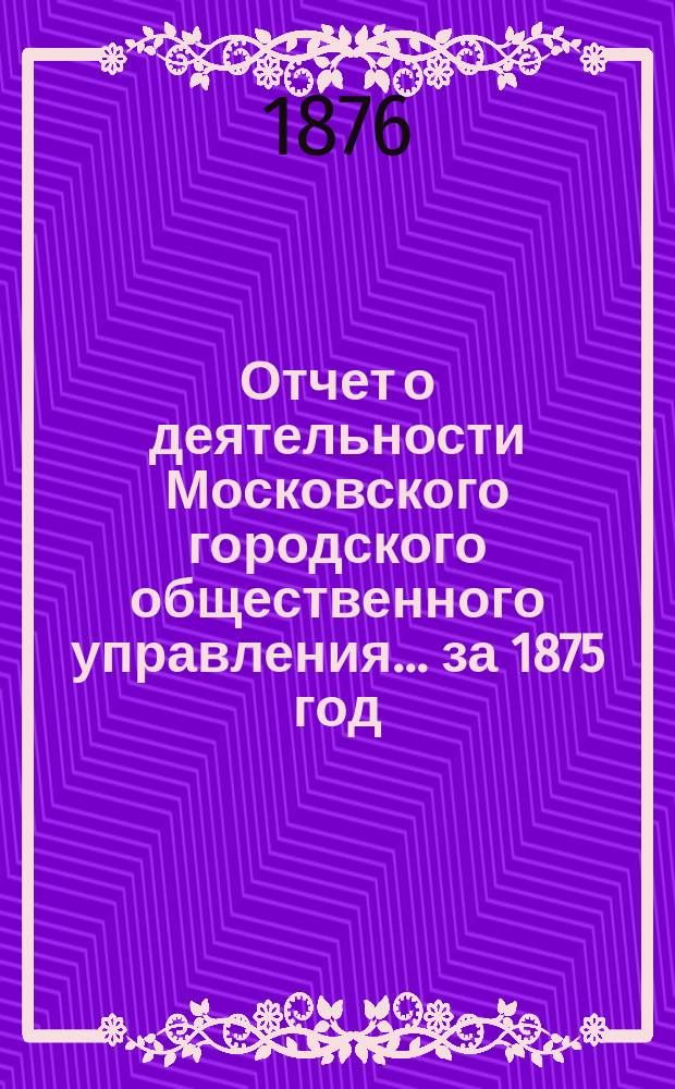 Отчет о деятельности Московского городского общественного управления... за 1875 год