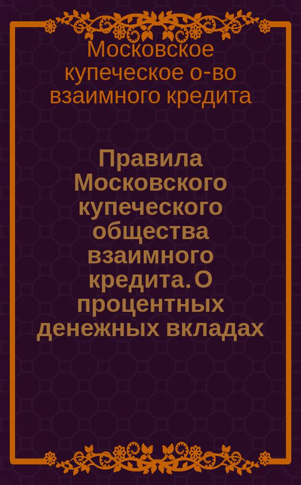 Правила Московского купеческого общества взаимного кредита. О процентных денежных вкладах