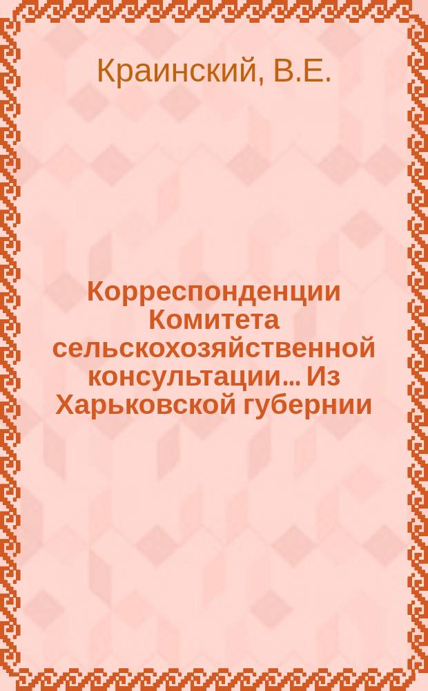 Корреспонденции Комитета сельскохозяйственной консультации... ... Из Харьковской губернии : ... Из Харьковской губернии, Белгородского уезда. Из Курской губернии, Грайворонского уезда. Из Екатеринославской губернии, Бахмутского уезда