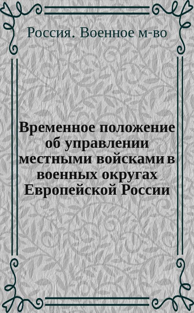Временное положение об управлении местными войсками в военных округах Европейской России : Утв. воен. министром 26 авг. 1874 г