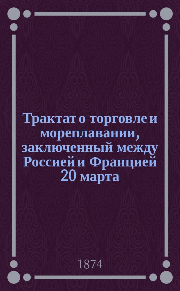 Трактат о торговле и мореплавании, заключенный между Россией и Францией 20 марта / 1 апреля 1874 г.