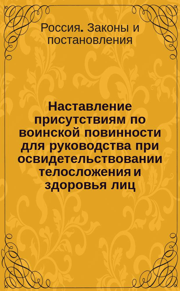 Наставление присутствиям по воинской повинности для руководства при освидетельствовании телосложения и здоровья лиц, призванных к исполнению сей повинности