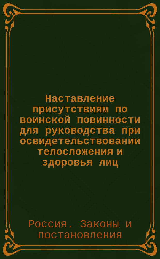 Наставление присутствиям по воинской повинности для руководства при освидетельствовании телосложения и здоровья лиц, призванных к исполнению сей повинности : Утв. 20 марта 1897 г.