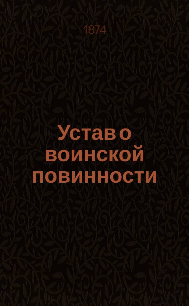 Устав о воинской повинности : Выс. утв. 1 янв. 1874 г. : Со включением статей Свода законов и ст. Воин. устава о наказаниях, на которые сделаны ссылки