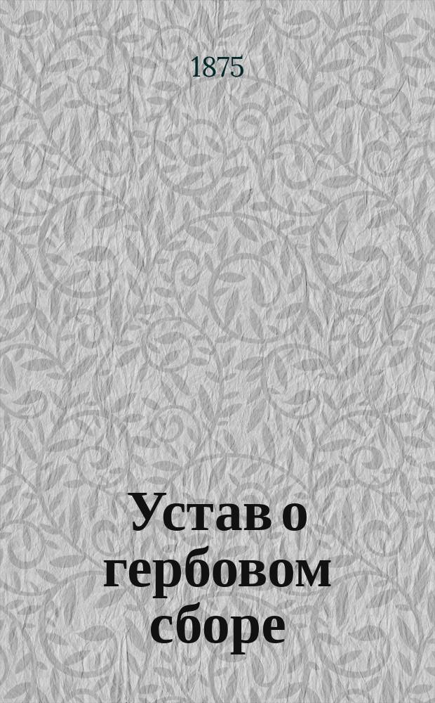 Устав о гербовом сборе : Доп. 3-мя инструкциями, утв. г. министром финансов 26-го марта 1875 г.