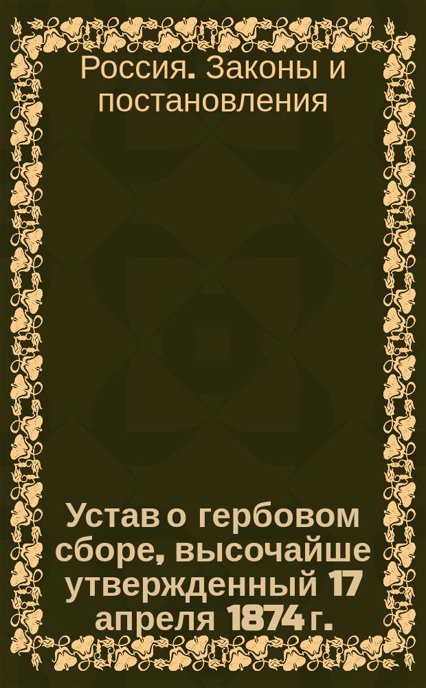 Устав о гербовом сборе, высочайше утвержденный 17 апреля 1874 г. : С прил. доп. узаконений и алф. перечня документов и актов, подлежащих гербовому сбору и от него изъятых