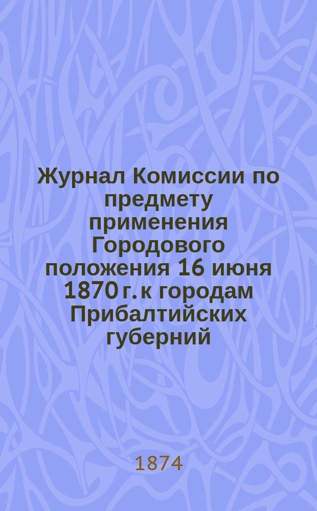 Журнал Комиссии по предмету применения Городового положения 16 июня 1870 г. к городам Прибалтийских губерний : Заседание 14 мая 1874 г.
