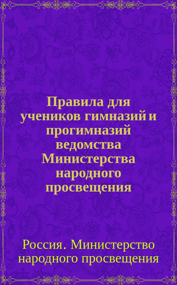 Правила для учеников гимназий и прогимназий ведомства Министерства народного просвещения; Правила о взысканиях: Утв. ... 4-го мая 1874 г.; Объяснительная записка в дополнение к правилам для учеников гимназий и прогимназий и к правилам о взысканиях