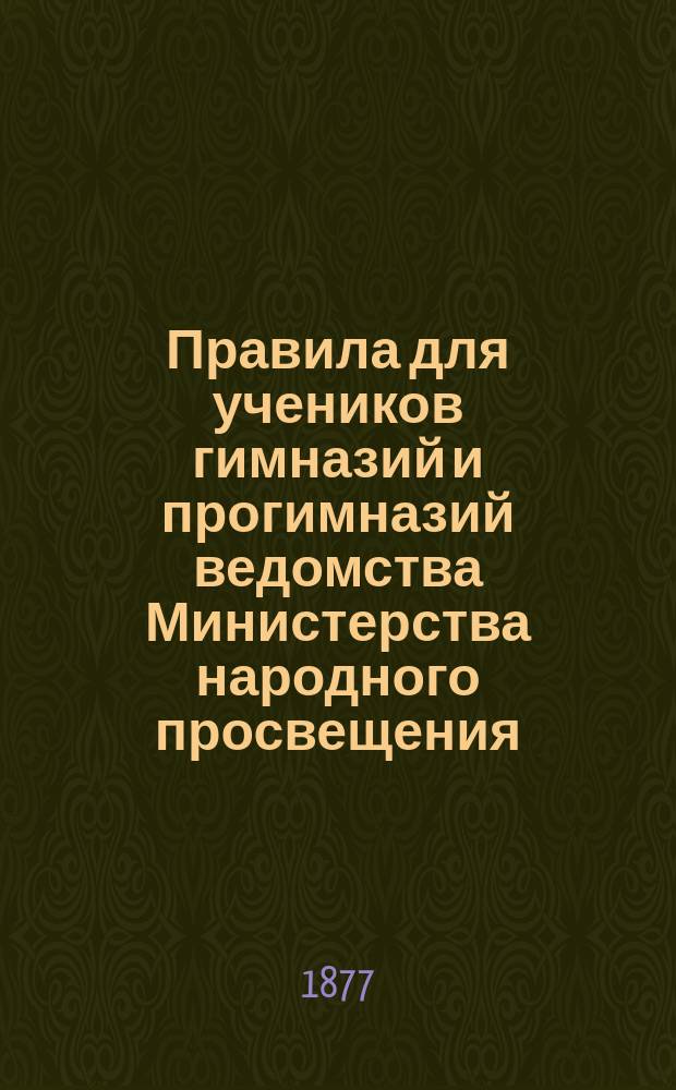 Правила для учеников гимназий и прогимназий ведомства Министерства народного просвещения; Правила о взысканиях: Утв. ... 4-го мая 1874 г.; Объяснительная записка в дополнение к правилам для учеников гимназий и прогимназий и к правилам о взысканиях