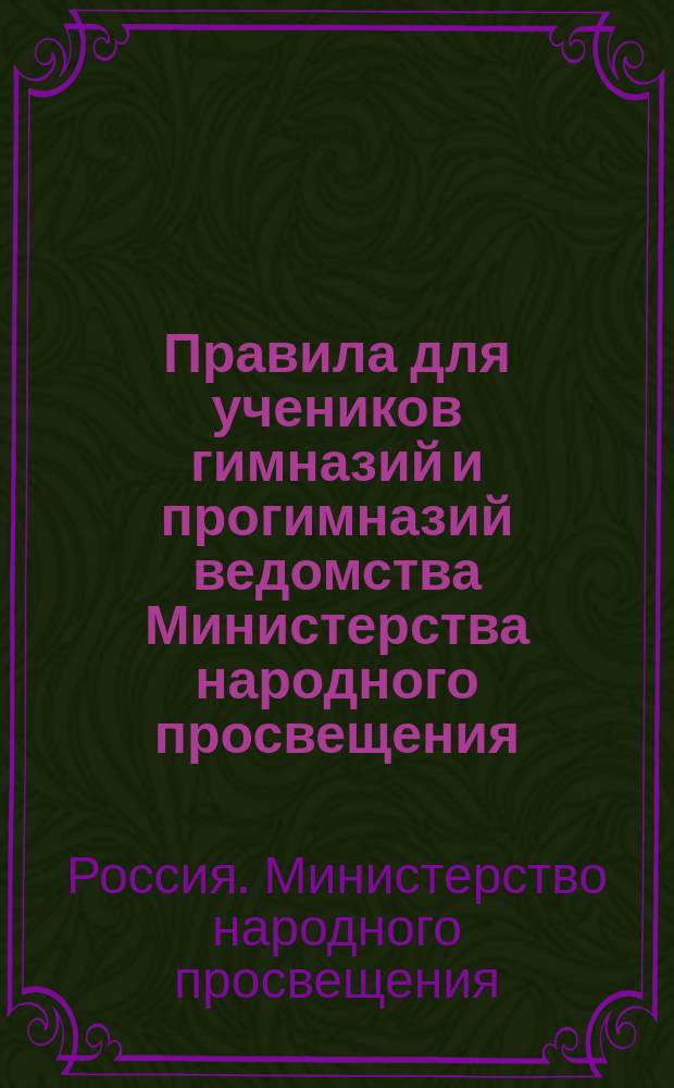 Правила для учеников гимназий и прогимназий ведомства Министерства народного просвещения; Правила о взысканиях: Утв. ... 4-го мая 1874 г.; Объяснительная записка в дополнение к правилам для учеников гимназий и прогимназий и к правилам о взысканиях