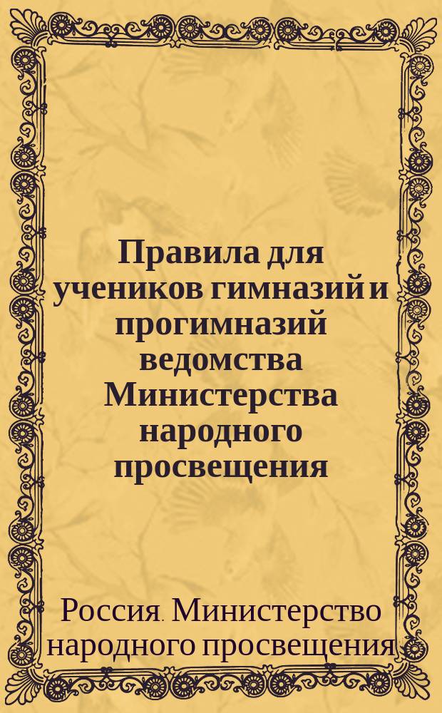 Правила для учеников гимназий и прогимназий ведомства Министерства народного просвещения; Правила о взысканиях: Утв. ... 4-го мая 1874 г.; Объяснительная записка в дополнение к правилам для учеников гимназий и прогимназий и к правилам о взысканиях