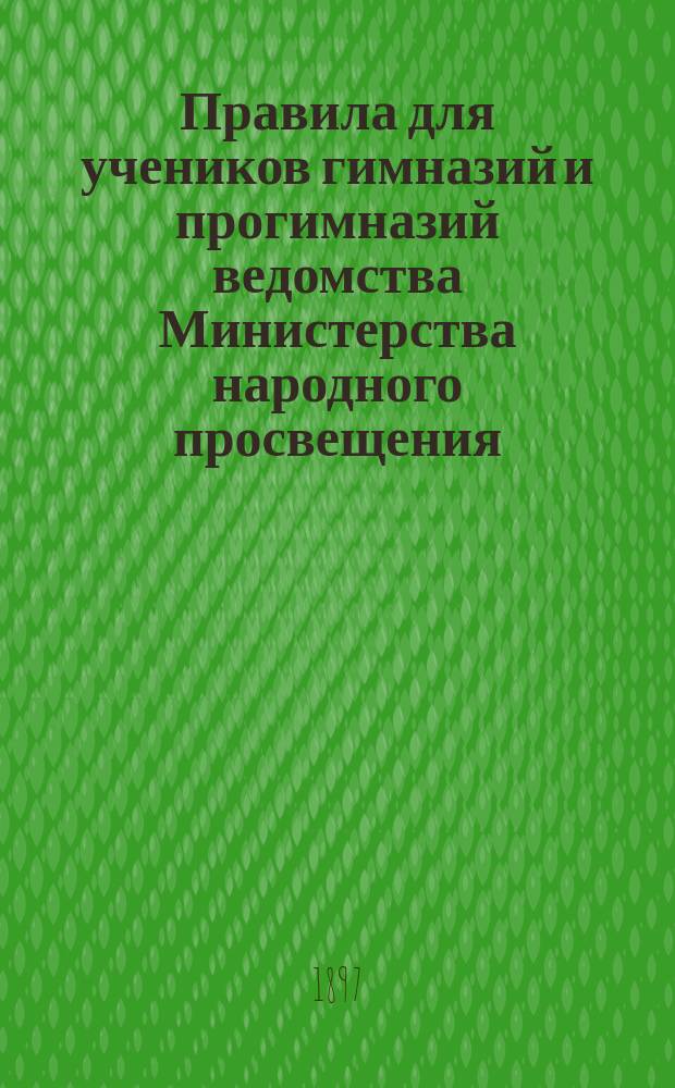 Правила для учеников гимназий и прогимназий ведомства Министерства народного просвещения; Правила о взысканиях: Утв. ... 4-го мая 1874 г.; Объяснительная записка в дополнение к правилам для учеников гимназий и прогимназий и к правилам о взысканиях