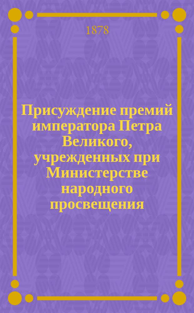 ... Присуждение премий императора Петра Великого, учрежденных при Министерстве народного просвещения. Четвертое ...