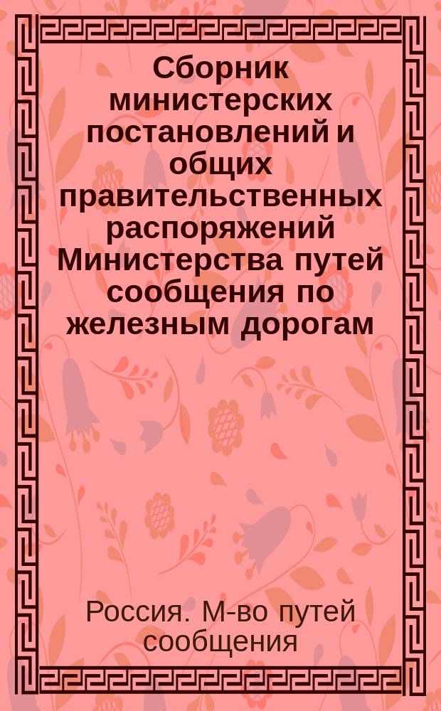 Сборник министерских постановлений и общих правительственных распоряжений Министерства путей сообщения по железным дорогам : Т. 1