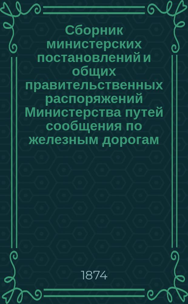 Сборник министерских постановлений и общих правительственных распоряжений Министерства путей сообщения по железным дорогам : Т. [1]. [Т. 1]