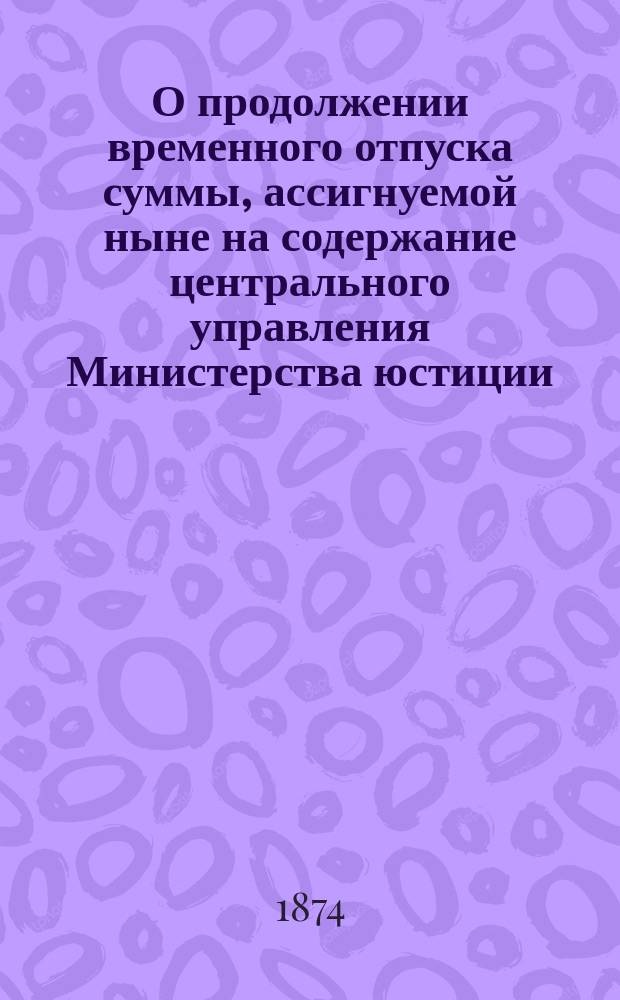 О продолжении временного отпуска суммы, ассигнуемой ныне на содержание центрального управления Министерства юстиции : Представление в Гос. совет