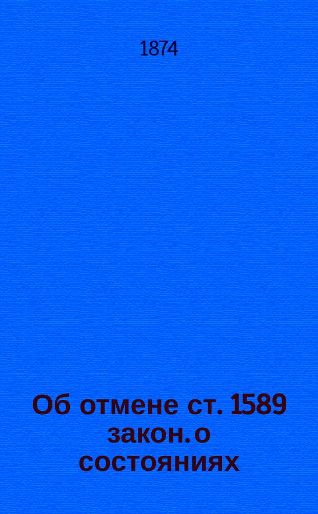 Об отмене ст. 1589 закон. о состояниях (Т. 9 Св. зак.)