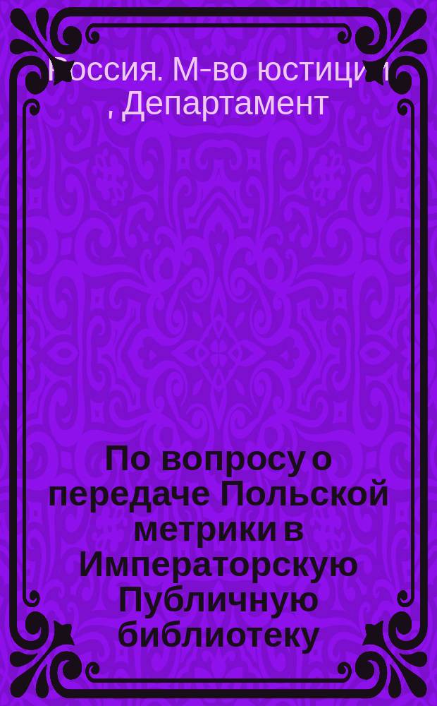 По вопросу о передаче Польской метрики в Императорскую Публичную библиотеку : Представление в Гос. совет
