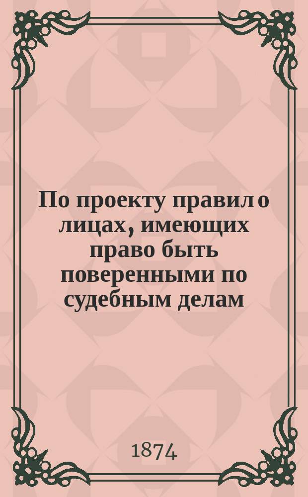 По проекту правил о лицах, имеющих право быть поверенными по судебным делам : Представление в Гос. совет