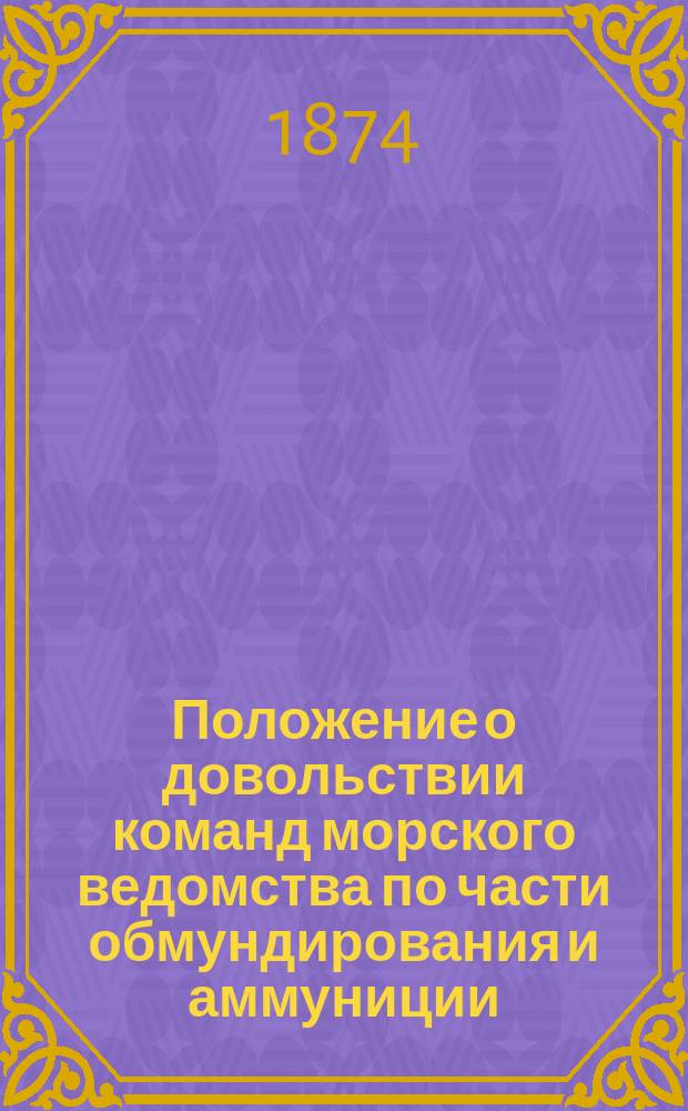 Положение о довольствии команд морского ведомства по части обмундирования и аммуниции : Утв. 19 авг. 1874 г.