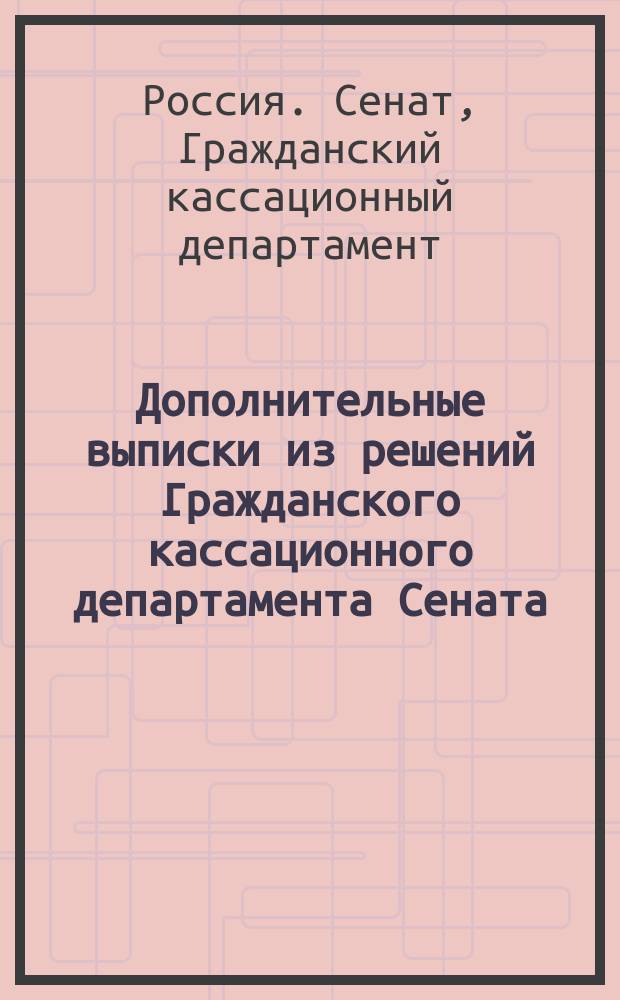 Дополнительные выписки из решений Гражданского кассационного департамента Сената, постановленных в конце 1872, в 1873 и в начале 1874 года