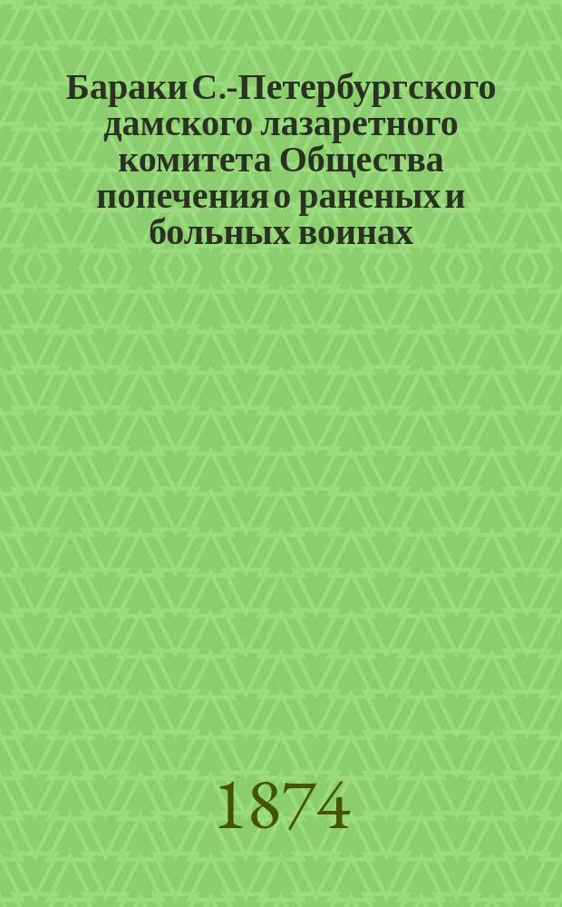 Бараки С.-Петербургского дамского лазаретного комитета Общества попечения о раненых и больных воинах ... : Первый отчет за 1872 и 1873 гг., представл. Упр. Ком. д-ром И.В. Бертенсоном