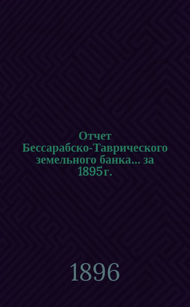 Отчет Бессарабско-Таврического земельного банка... за 1895 г.