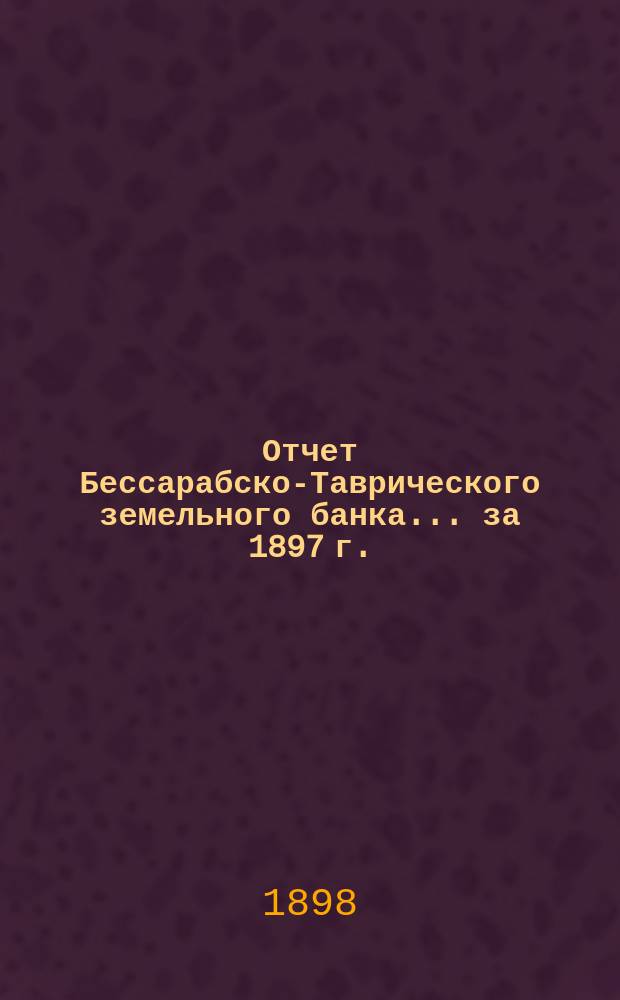 Отчет Бессарабско-Таврического земельного банка... за 1897 г.