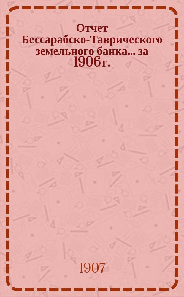 Отчет Бессарабско-Таврического земельного банка... за 1906 г.