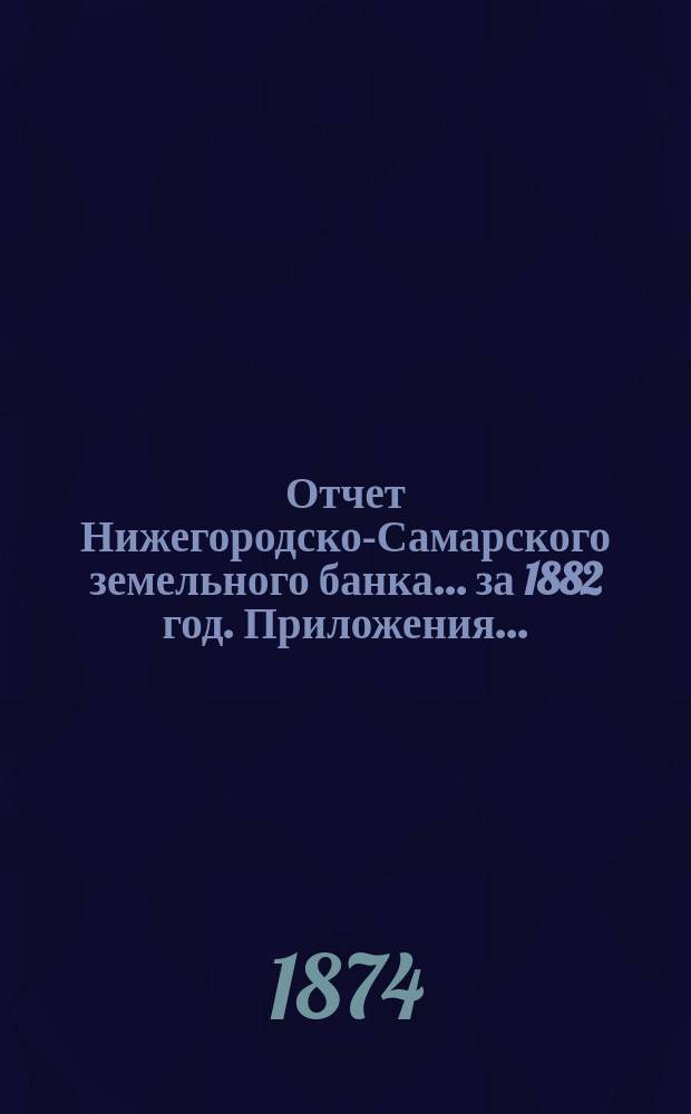 Отчет Нижегородско-Самарского земельного банка... за 1882 год. Приложения... : Приложения...