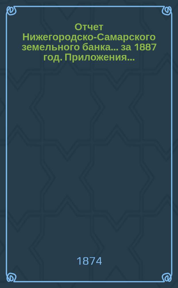 Отчет Нижегородско-Самарского земельного банка... за 1887 год. Приложения... : Приложения...