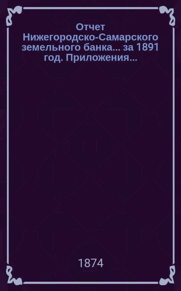 Отчет Нижегородско-Самарского земельного банка... за 1891 год. Приложения... : Приложения...