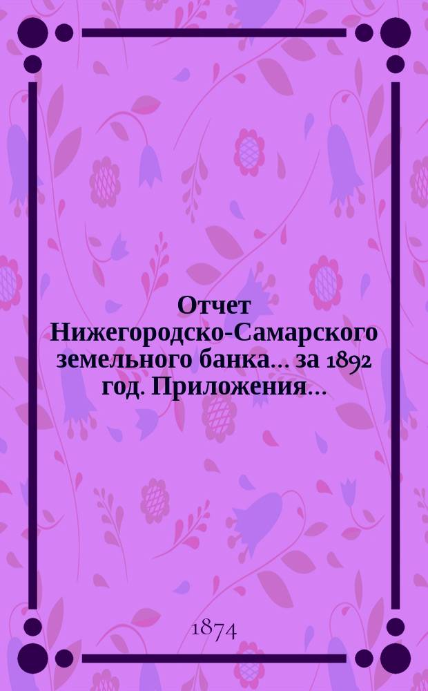Отчет Нижегородско-Самарского земельного банка... за 1892 год. Приложения... : Приложения...