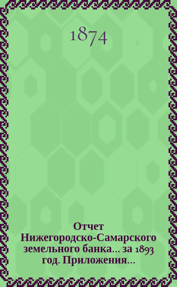 Отчет Нижегородско-Самарского земельного банка... за 1893 год. Приложения... : Приложения...