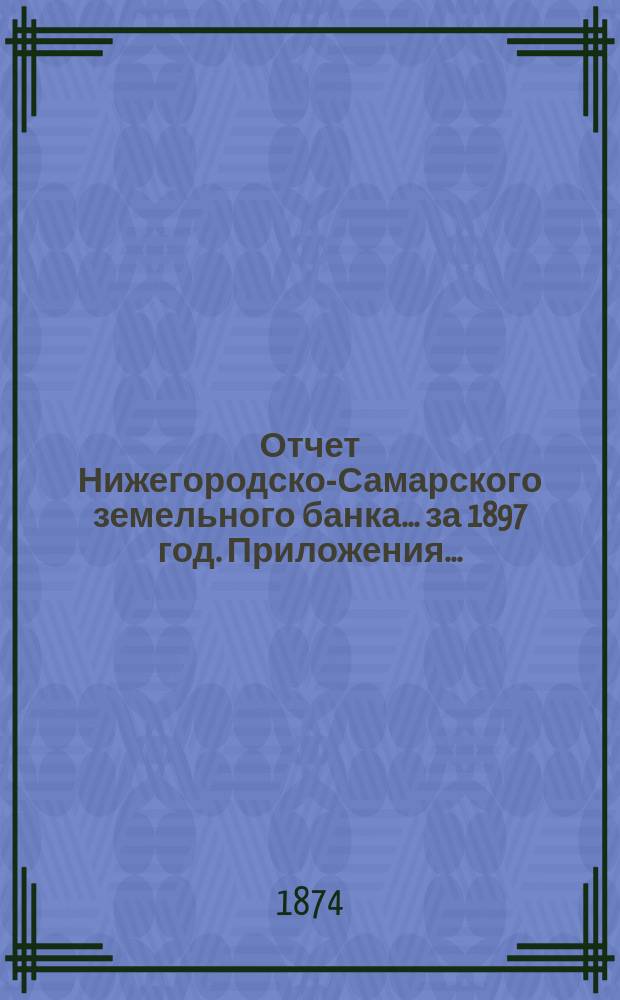 Отчет Нижегородско-Самарского земельного банка... за 1897 год. Приложения... : Приложения...